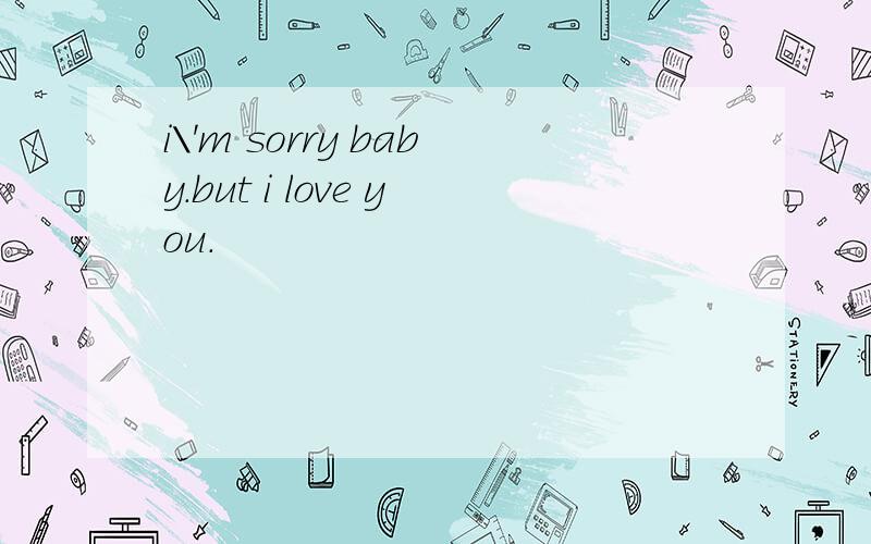 i\'m sorry baby.but i love you.