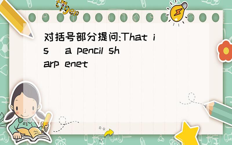 对括号部分提问:That is (a pencil sharp enet)