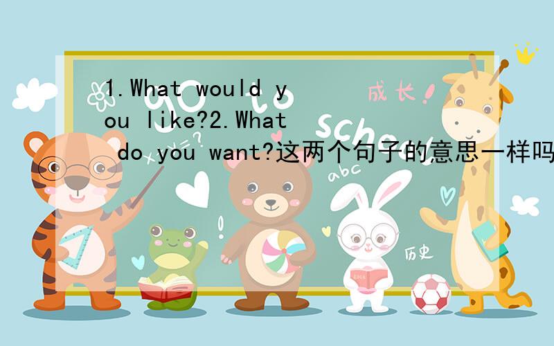 1.What would you like?2.What do you want?这两个句子的意思一样吗?