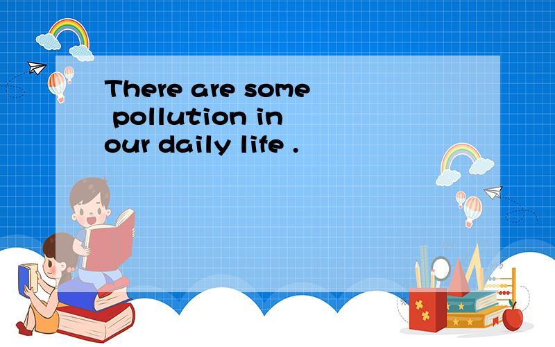 There are some pollution in our daily life .