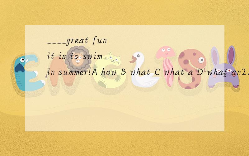 ____great fun it is to swim in summer!A how B what C what a D what an2.my father started___the washing by using the new washing machine.A do B did C doing D does3.would you please___this note to peter?A take B bring C carry D lend