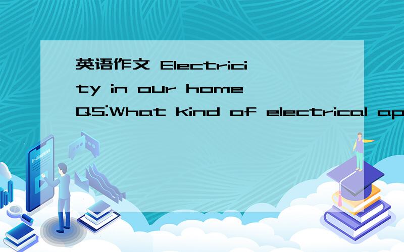 英语作文 Electricity in our homeQS:What kind of electrical appliances do we use at home?What kind of energy do they change into?How to use electricity safely at home?
