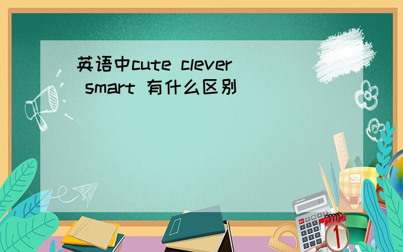英语中cute clever smart 有什么区别
