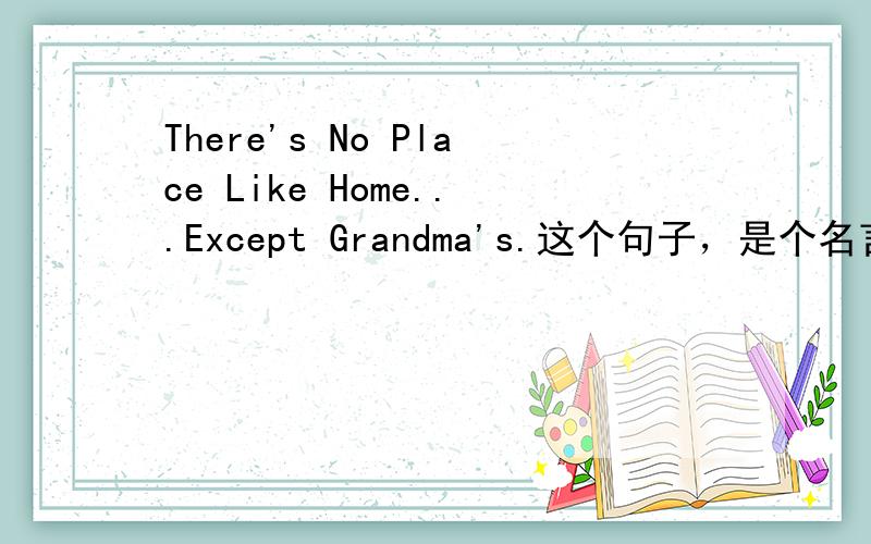 There's No Place Like Home...Except Grandma's.这个句子，是个名言吧？