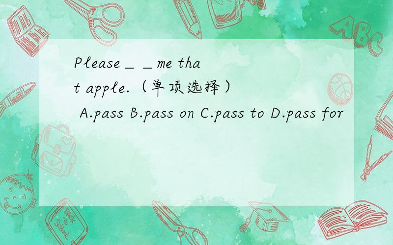 Please＿＿me that apple.（单项选择） A.pass B.pass on C.pass to D.pass for
