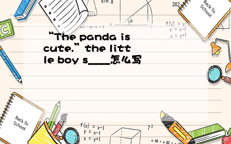 “The panda is cute.”the little boy s____怎么写