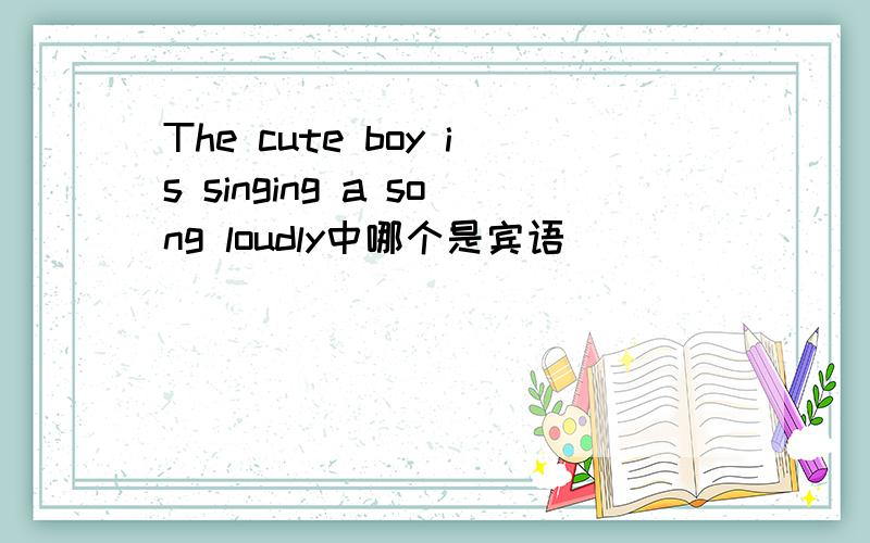 The cute boy is singing a song loudly中哪个是宾语