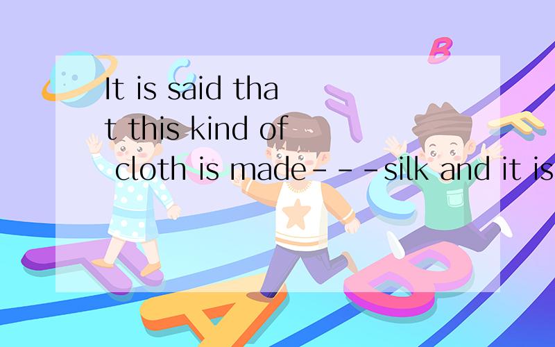 It is said that this kind of cloth is made---silk and it is made --China.It is said that this kind of cloth is made---silk and it is made --China.A.in of B of on C of in D with from