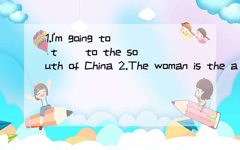 1.I'm going to t__ to the south of China 2.The woman is the a__ of this kind of products