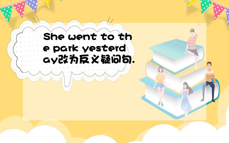 She went to the park yesterday改为反义疑问句.
