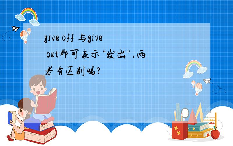 give off 与give out都可表示“发出”,两者有区别吗?