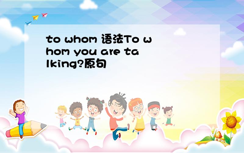 to whom 语法To whom you are talking?原句