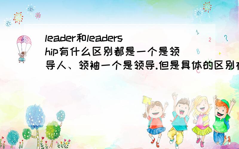 leader和leadership有什么区别都是一个是领导人、领袖一个是领导.但是具体的区别在哪里?