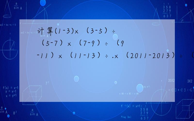 计算(1-3)×（3-5）÷（5-7）×（7-9）÷（9-11）×（11-13）÷.×（2011-2013）÷（2013-2015）