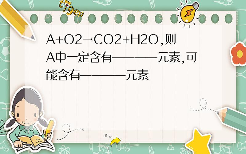 A+O2→CO2+H2O,则A中一定含有————元素,可能含有————元素