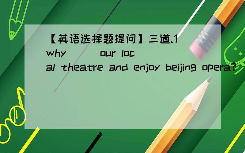 【英语选择题提问】三道.1)why __ our local theatre and enjoy beijing opera?[don't visit][not to visit][won't visit][don't you visit] 2)i often hear my grandfather ____ songs ____ his farm in the morning.[singing;in][sing;in][to sing;on][sin