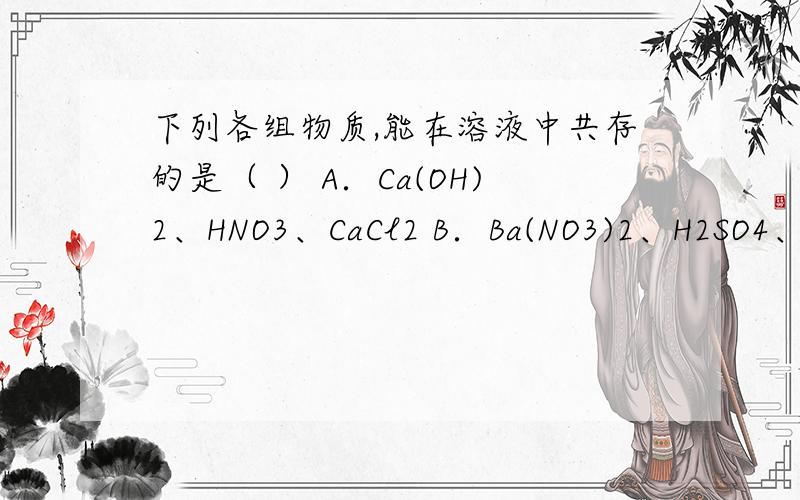 下列各组物质,能在溶液中共存的是（ ） A．Ca(OH)2、HNO3、CaCl2 B．Ba(NO3)2、H2SO4、KNO3 C．K2SO4、Cu