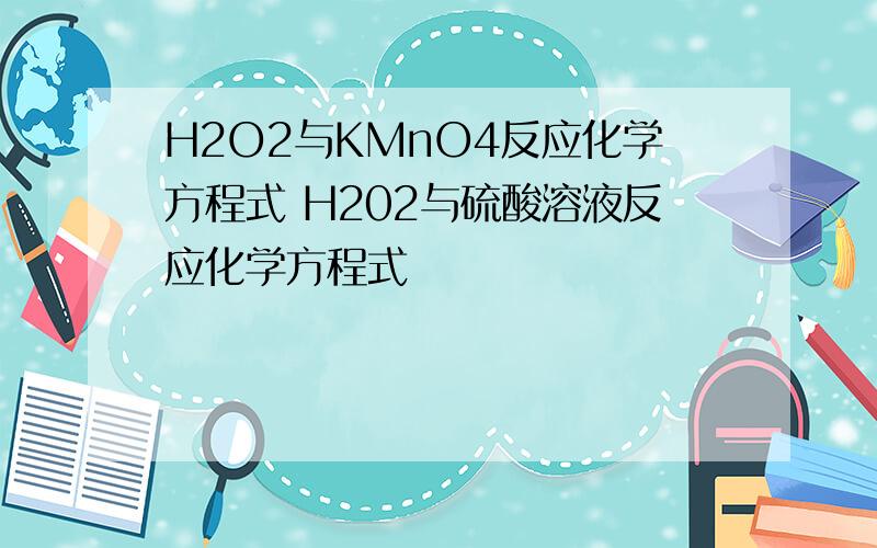 H2O2与KMnO4反应化学方程式 H202与硫酸溶液反应化学方程式