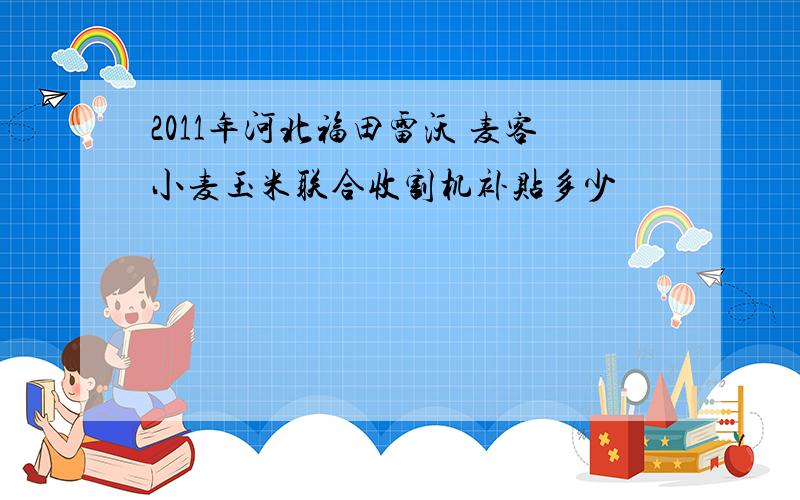 2011年河北福田雷沃 麦客小麦玉米联合收割机补贴多少