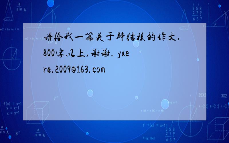 请给我一篇关于肺结核的作文,800字以上,谢谢. yuere.2009@163.com