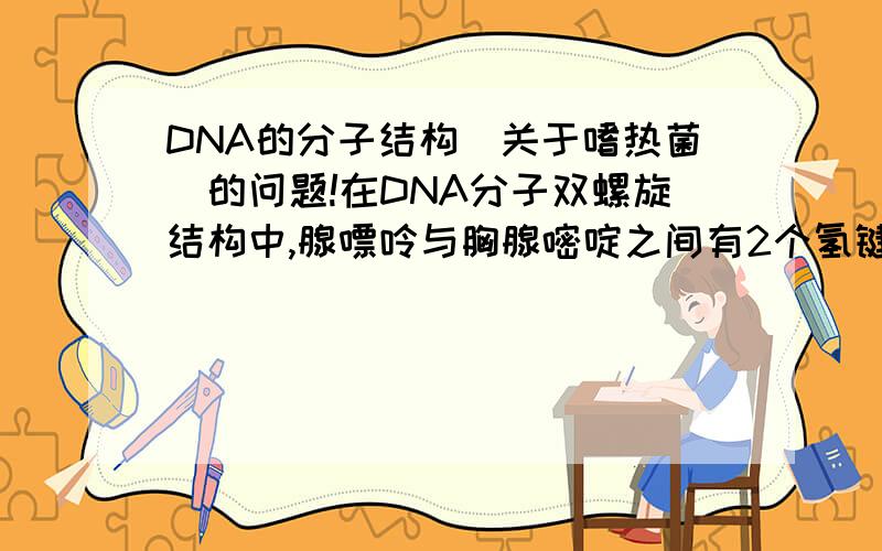 DNA的分子结构（关于嗜热菌）的问题!在DNA分子双螺旋结构中,腺嘌呤与胸腺嘧啶之间有2个氢键,胞嘧啶与鸟嘌呤之间有3个氢键.现有四种DNA样品,根据样品中的剪辑的百分含量判断最有可能来自
