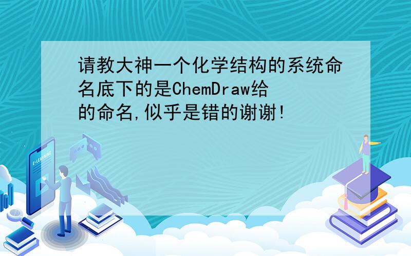 请教大神一个化学结构的系统命名底下的是ChemDraw给的命名,似乎是错的谢谢!