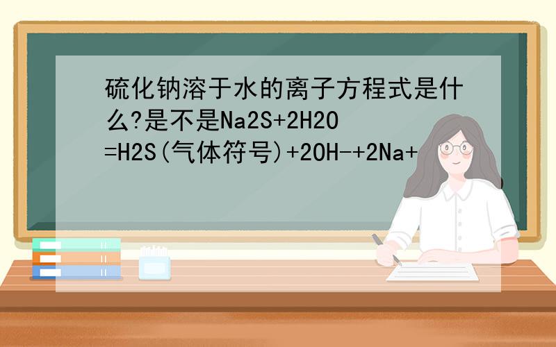 硫化钠溶于水的离子方程式是什么?是不是Na2S+2H2O=H2S(气体符号)+2OH-+2Na+