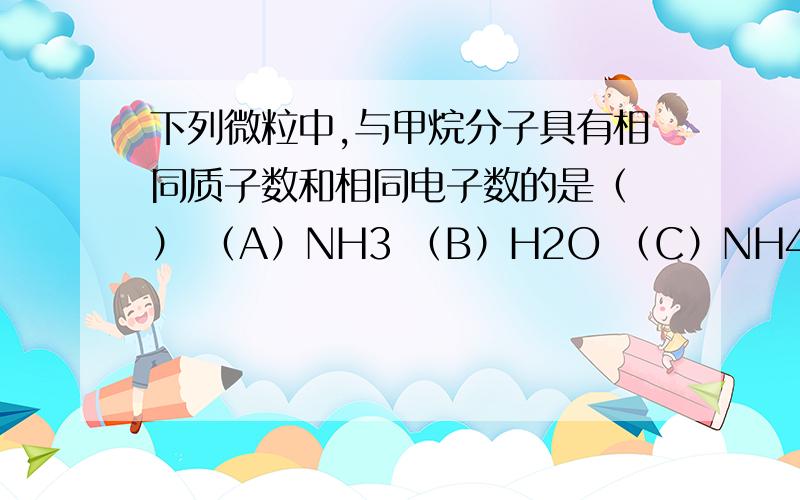 下列微粒中,与甲烷分子具有相同质子数和相同电子数的是（ ） （A）NH3 （B）H2O （C）NH4+ （D）OH-