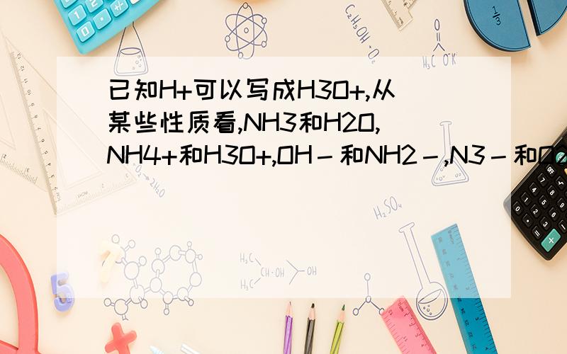 已知H+可以写成H3O+,从某些性质看,NH3和H2O,NH4+和H3O+,OH－和NH2－,N3－和O2－两两相似,据此判断下列反应式① 2Na＋2NH3＝2NaNH2＋H2↑② CaO＋2NH4Cl＝CaCl2＋2NH3↑＋H2O③ 3Mg(NH2) Mg2N3＋4NH3↑④ NH4Cl＋NaNH2