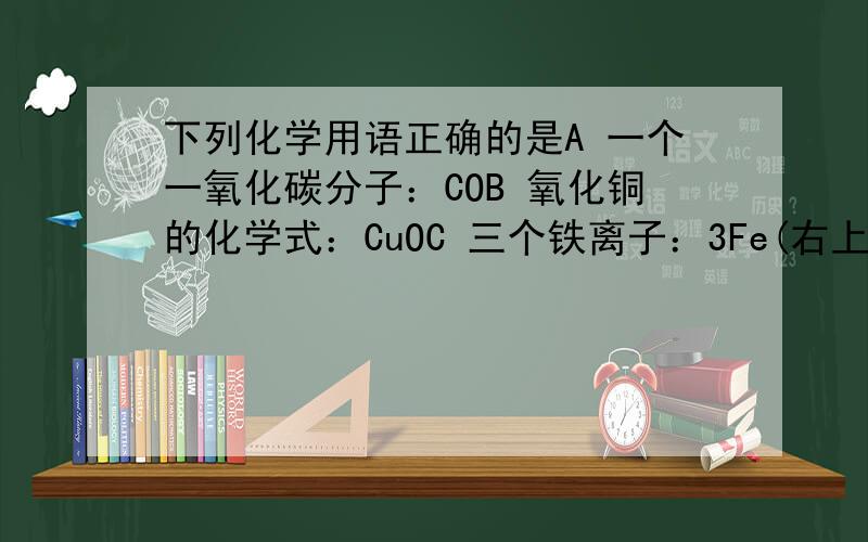 下列化学用语正确的是A 一个一氧化碳分子：COB 氧化铜的化学式：CuOC 三个铁离子：3Fe(右上角标2+)D 保持氢气化学性质的最小粒子：H