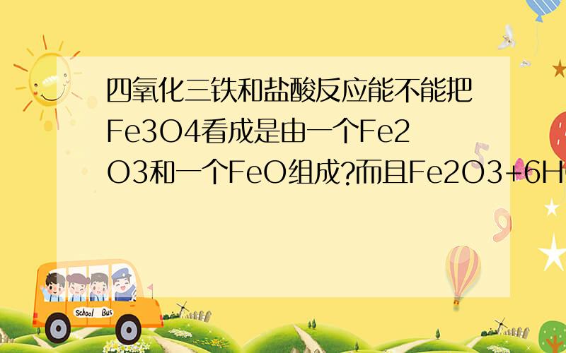 四氧化三铁和盐酸反应能不能把Fe3O4看成是由一个Fe2O3和一个FeO组成?而且Fe2O3+6HCl=2FeCl3+3H2O,FeO+2HCl=H2O+FeCl2,再把两式相加,得到Fe2O3+6HCl+FeO+2HCl=H2O+FeCl2+2FeCl3+3H2O,即Fe3O4+8HCl+FeO=4H2O+FeCl2+2FeCl3,