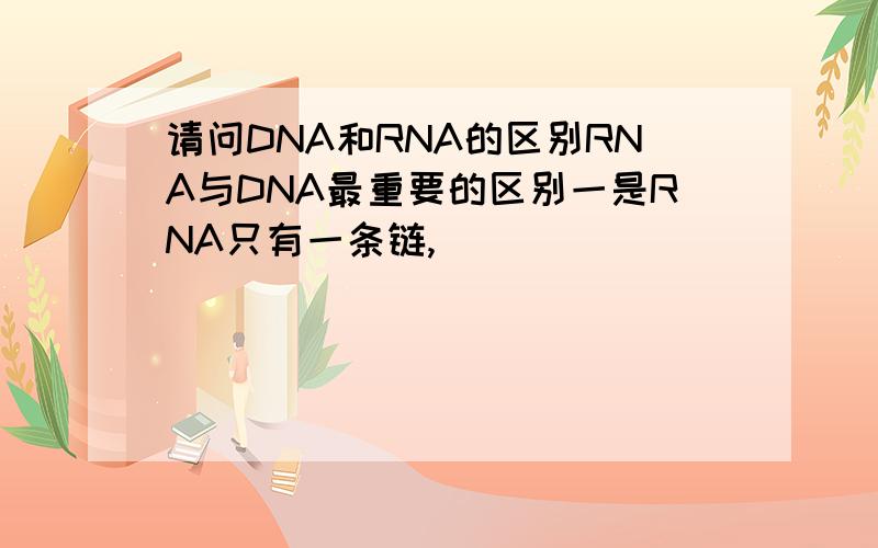 请问DNA和RNA的区别RNA与DNA最重要的区别一是RNA只有一条链,