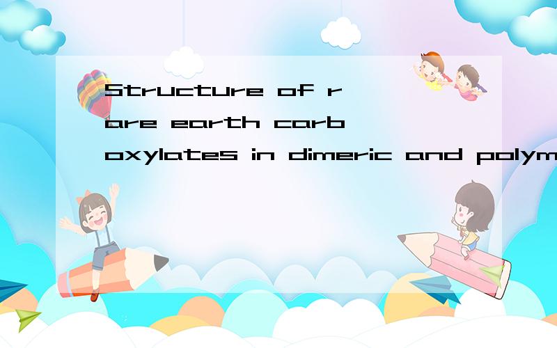 Structure of rare earth carboxylates in dimeric and polymeric forms杂志：coordination chemistry reviews 作者：A.OUCHI,Y.SUZUKI,Y OHKI and Y.KOIZUMI1988 （92） Pages:29-43.DOI:10.1016/0010-8545(88)85004-5