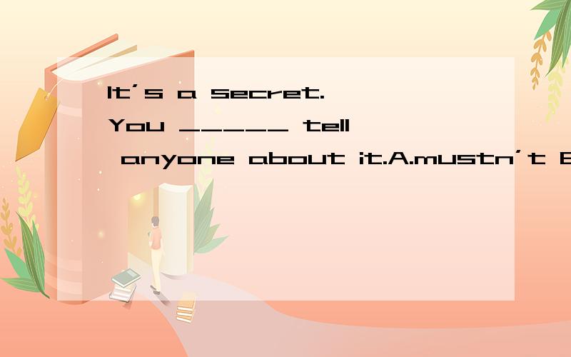 It’s a secret.You _____ tell anyone about it.A.mustn’t B.must C.can D.needn’t