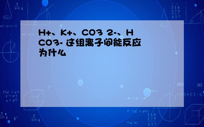 H+、K+、CO3 2-、HCO3- 这组离子间能反应 为什么