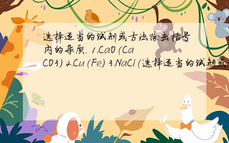 选择适当的试剂或方法除去括号内的杂质. 1.CaO(CaCO3) 2.Cu(Fe) 3.NaCl(选择适当的试剂或方法除去括号内的杂质.1.CaO(CaCO3)2.Cu(Fe)3.NaCl(CuCl2)4.ZnSO4(CuSO4)5.O2(水蒸气)