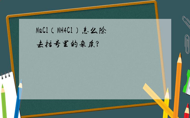 NaCl（NH4Cl）怎么除去括号里的杂质?