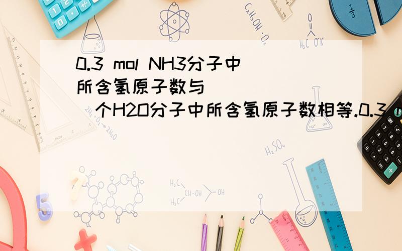 0.3 mol NH3分子中所含氢原子数与________个H2O分子中所含氢原子数相等.0.3 mol NH3分子中所含氢原子数与________个H2O分子中所含氢原子数相等.