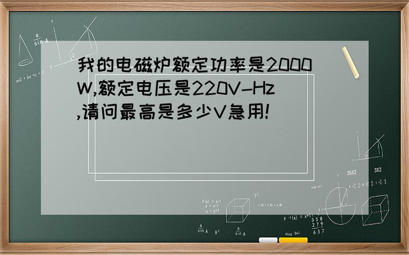 我的电磁炉额定功率是2000W,额定电压是220V-Hz,请问最高是多少V急用!