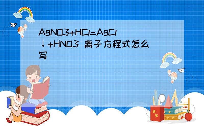 AgNO3+HCl=AgCl↓+HNO3 离子方程式怎么写