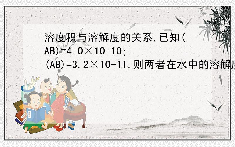 溶度积与溶解度的关系,已知(AB)=4.0×10-10;(AB)=3.2×10-11,则两者在水中的溶解度关系为( A ) A.S(AB)< S(A2 B) B.S(AB)>S(A2为什么选A