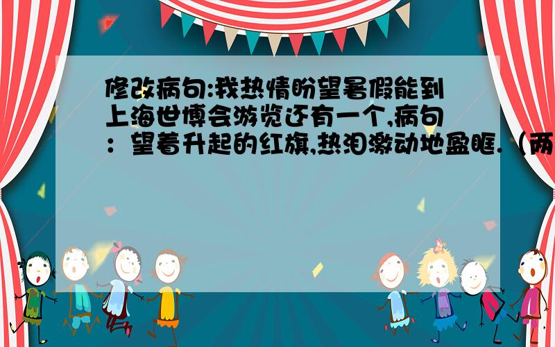 修改病句:我热情盼望暑假能到上海世博会游览还有一个,病句：望着升起的红旗,热泪激动地盈眶.（两个都答对的为最佳答案）