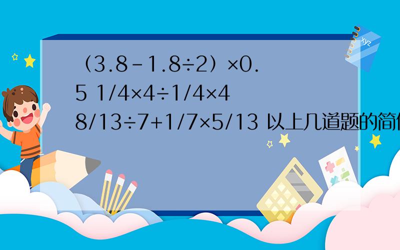 （3.8-1.8÷2）×0.5 1/4×4÷1/4×4 8/13÷7+1/7×5/13 以上几道题的简便算法和一般算法（普通算法）（3.8-1.8÷2）×0.51/4×4÷1/4×48/13÷7+1/7×5/13