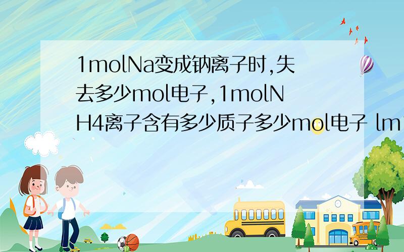 1molNa变成钠离子时,失去多少mol电子,1molNH4离子含有多少质子多少mol电子 lm1molNa变成钠离子时,失去多少mol电子,1molNH4离子含有多少质子多少mol电子lmolNa变成Na离子时,失去多少mol电子,0.5molS变成S
