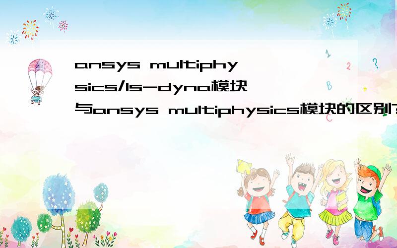 ansys multiphysics/ls-dyna模块与ansys multiphysics模块的区别?ANSYS Multiphysics/LS-DYNA模块与ANSYS Multiphysics模块的区别?还有ANSYS Multiphysics/LS-DYNA PrepPost模块,ANSYS Mechanical模块,ANSYS Mechanical/Emag模块,ANSYS Mechani