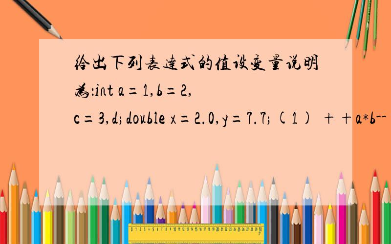 给出下列表达式的值设变量说明为：int a=1,b=2,c=3,d;double x=2.0,y=7.7;(1) ++a*b-- (2)d=a++,a*=b+1