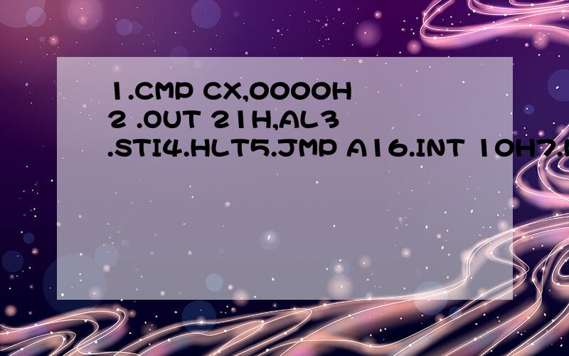 1.CMP CX,0000H2 .OUT 21H,AL3.STI4.HLT5.JMP A16.INT 10H7.MOV AX,0120H8.INT 10H9.DEC CX10.MOV AL,20H11.OUT 20H,AL12.CLI13.IRET