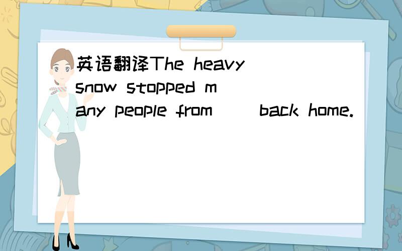 英语翻译The heavy snow stopped many people from( )back home.