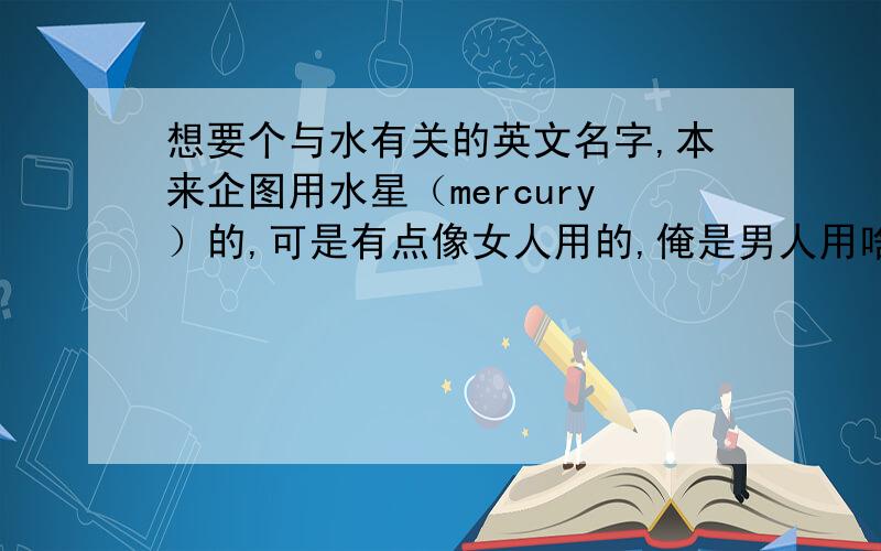 想要个与水有关的英文名字,本来企图用水星（mercury）的,可是有点像女人用的,俺是男人用啥呢,不要用小学词汇忽悠我啊,整个拿的出手的看看,