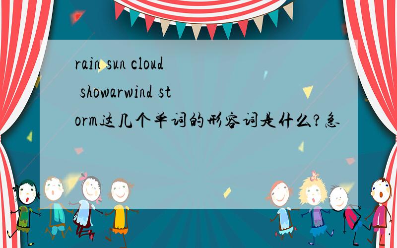 rain sun cloud showarwind storm这几个单词的形容词是什么?急